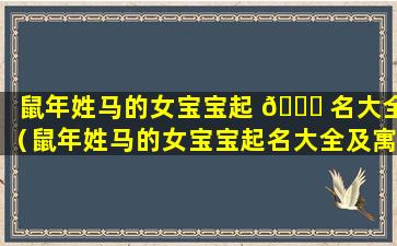 鼠年姓马的女宝宝起 🐘 名大全（鼠年姓马的女宝宝起名大全及寓意）